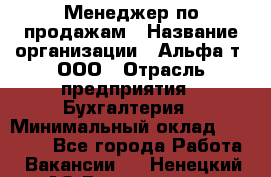 Менеджер по продажам › Название организации ­ Альфа-т, ООО › Отрасль предприятия ­ Бухгалтерия › Минимальный оклад ­ 25 000 - Все города Работа » Вакансии   . Ненецкий АО,Волоковая д.